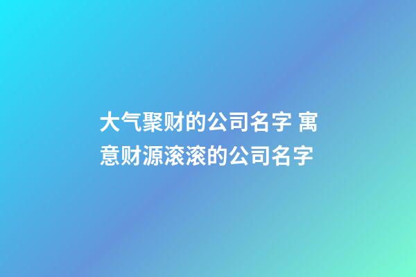大气聚财的公司名字 寓意财源滚滚的公司名字-第1张-公司起名-玄机派